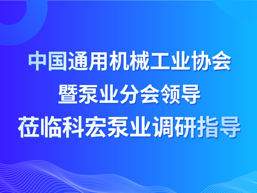 中國通用機械工業(yè)協(xié)會暨泵業(yè)分會領(lǐng)導(dǎo)蒞臨科宏泵業(yè)調(diào)研指導(dǎo)