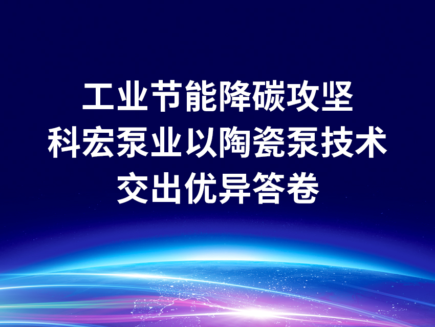 工業(yè)節(jié)能降碳攻堅期，科宏泵業(yè)以高效陶瓷泵技術(shù)交出優(yōu)異答卷