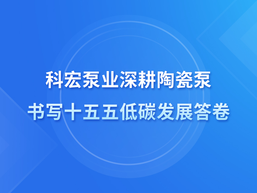 科宏泵業(yè)深耕陶瓷泵 書寫十五五低碳發(fā)展答卷